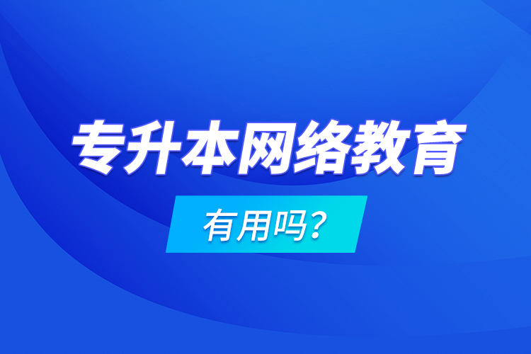 專升本網(wǎng)絡(luò)教育有用嗎？