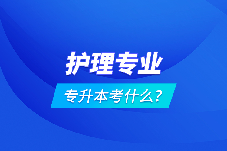 護(hù)理專業(yè)專升本考什么？