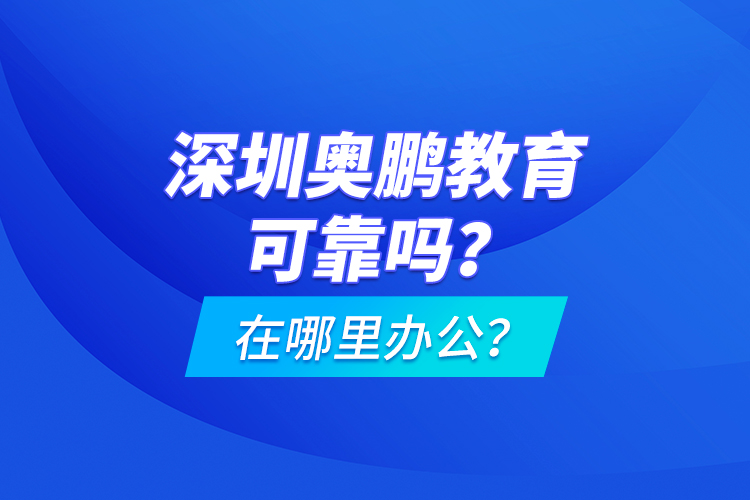 深圳奧鵬教育可靠嗎？在哪里辦公？