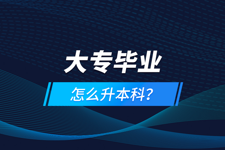 大專畢業(yè)怎么升本科？