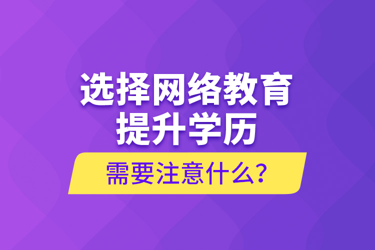 選擇網絡教育提升學歷需要注意什么？