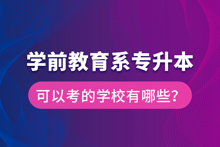 學(xué)前教育系專升本可以考的學(xué)校有哪些？