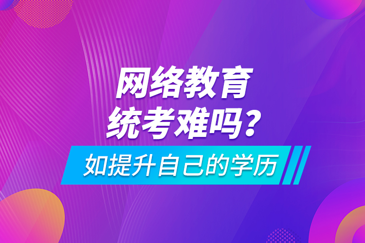 網(wǎng)絡(luò)教育統(tǒng)考難嗎？如提升自己的學(xué)歷