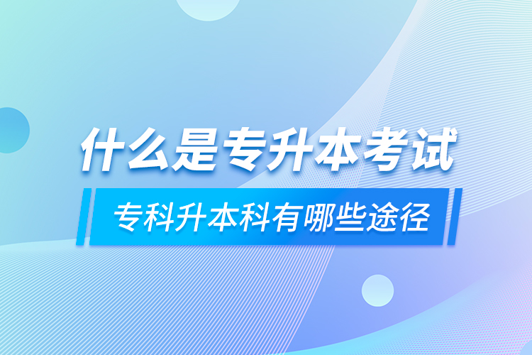 什么是專升本考試 專科升本科有哪些途徑