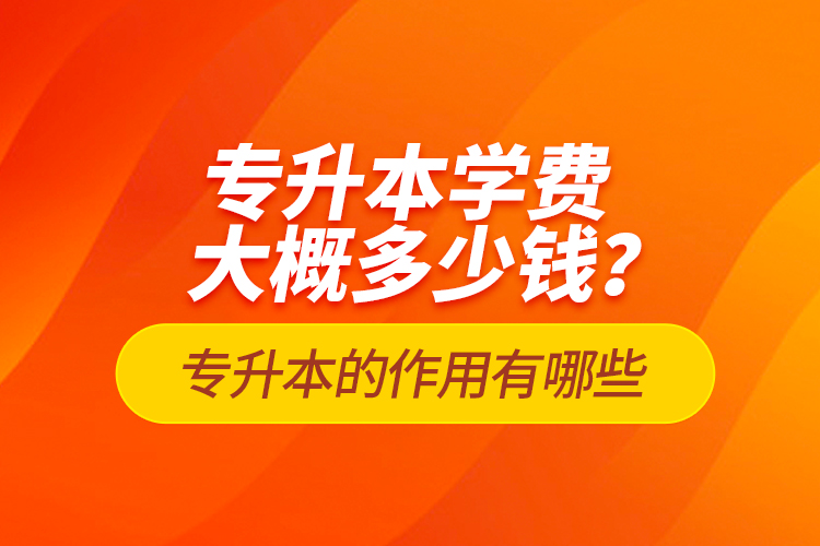 專升本學(xué)費(fèi)大概多少錢？專升本的作用有哪些