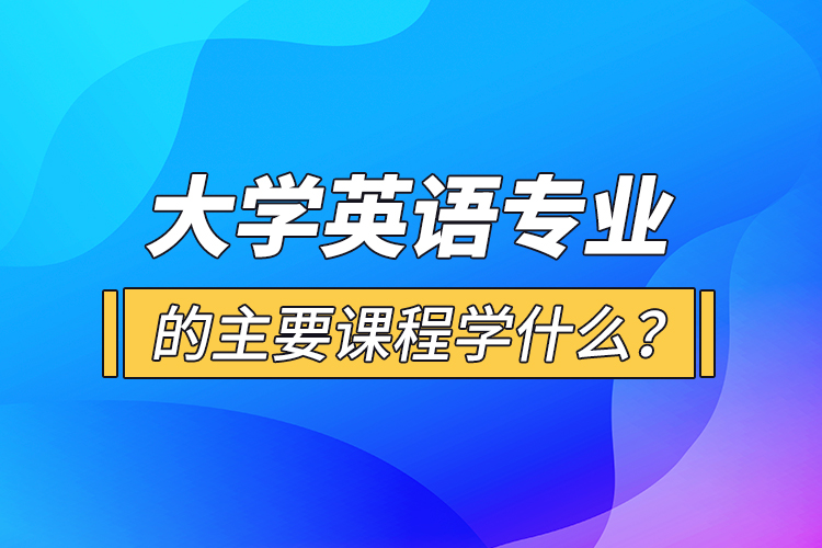 大學(xué)英語專業(yè)的主要課程學(xué)什么？