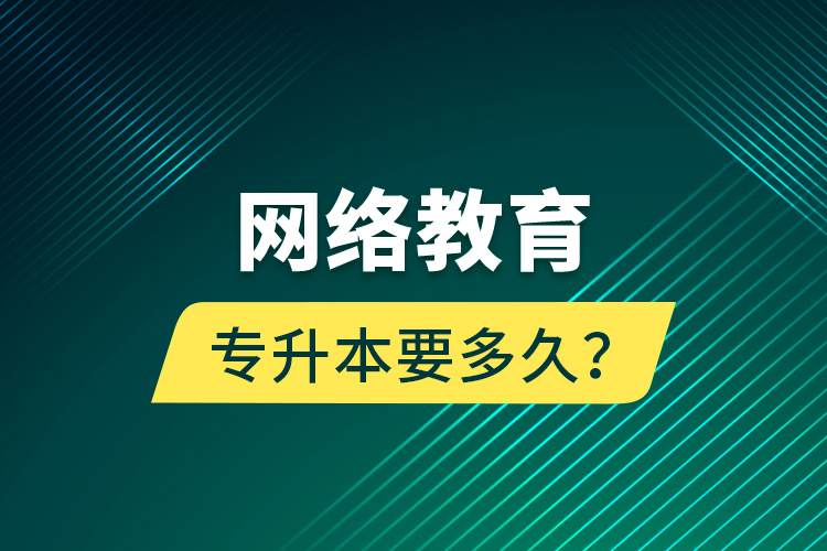 網(wǎng)絡(luò)教育專升本要多久？