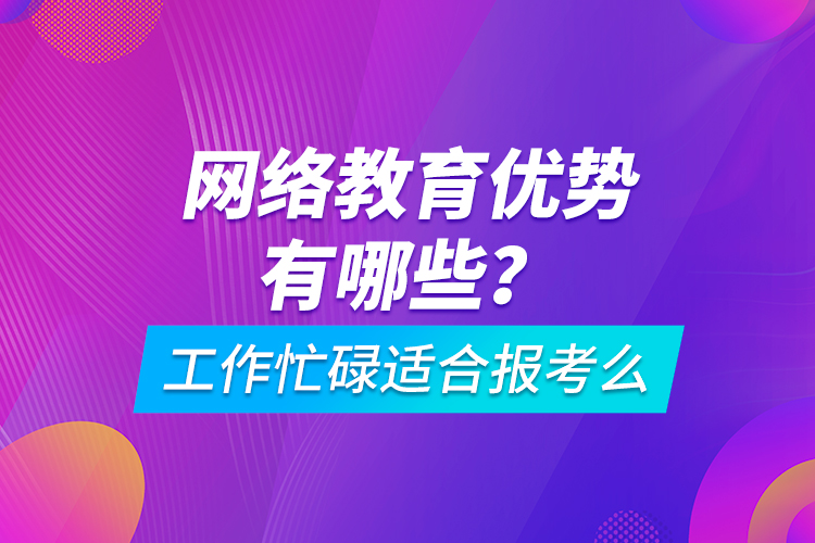 網(wǎng)絡(luò)教育優(yōu)勢有哪些？工作忙碌適合報考么