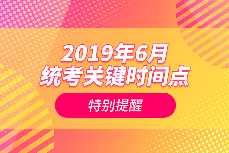 2019年6月統(tǒng)考關鍵時間點特別提醒