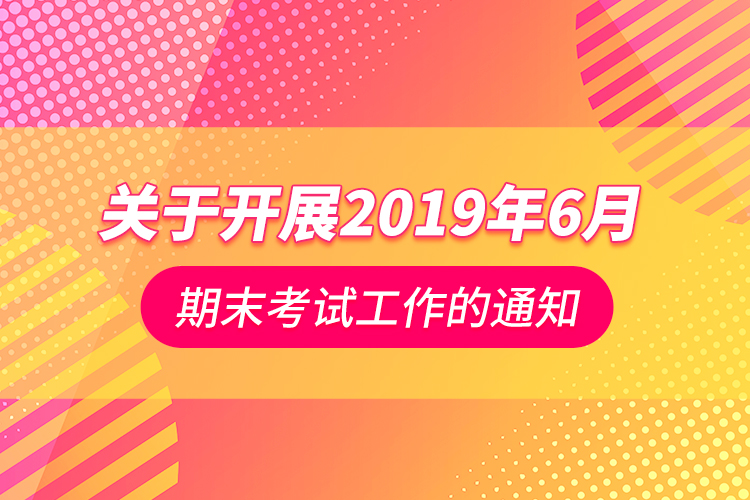 關于開展2019年6月期末考試工作的通知