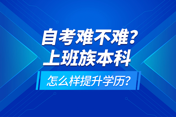 自考難不難？上班族本科怎么樣提升學(xué)歷？