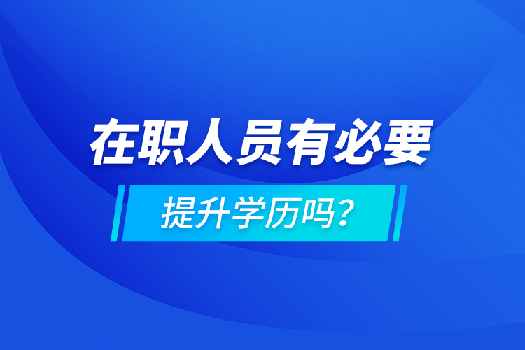 在職人員有必要提升學(xué)歷嗎？