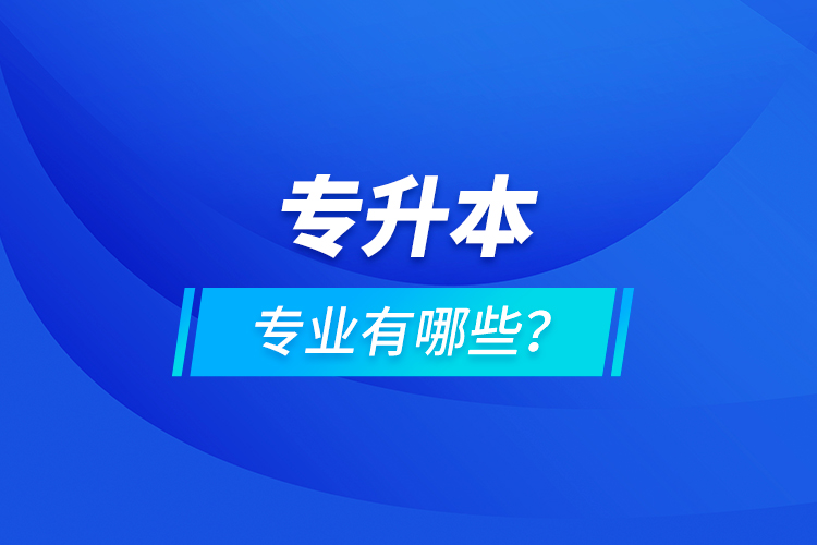 專升本專業(yè)有哪些？