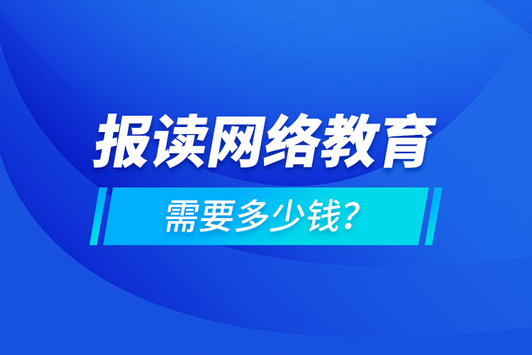 報讀網(wǎng)絡教育需要多少錢？