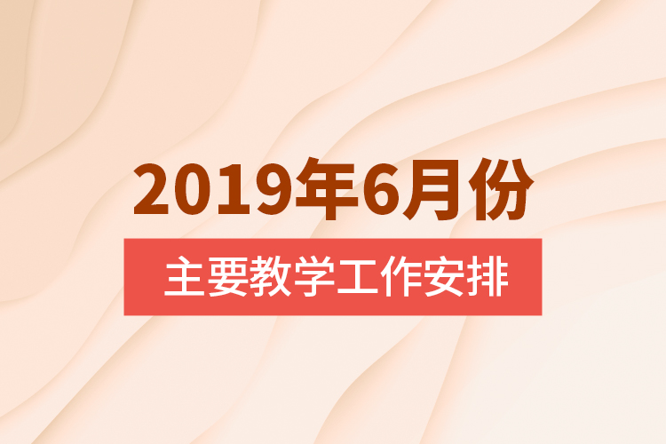 2019年6月份主要教學(xué)工作安排