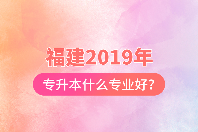 福建2019年專升本什么專業(yè)好？