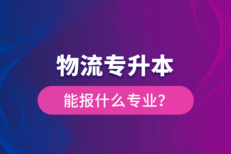 物流專升本能報(bào)什么專業(yè)？