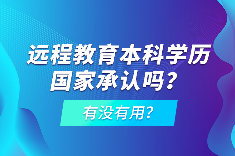 遠程教育本科學(xué)歷國家承認嗎？有沒有用？