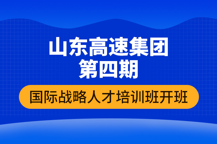 山東高速集團第四期國際戰(zhàn)略人才培訓(xùn)班開班