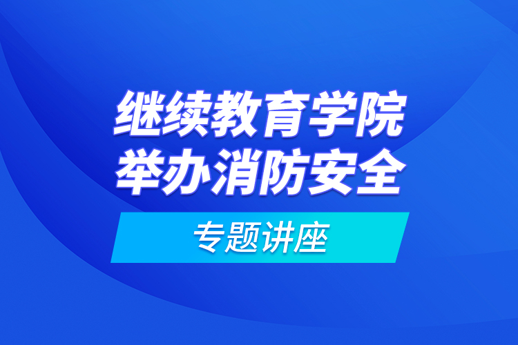 繼續(xù)教育學(xué)院舉辦消防安全專(zhuān)題講座