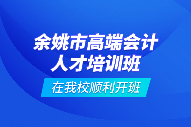 余姚市高端會(huì)計(jì)人才培訓(xùn)班在我校順利開班