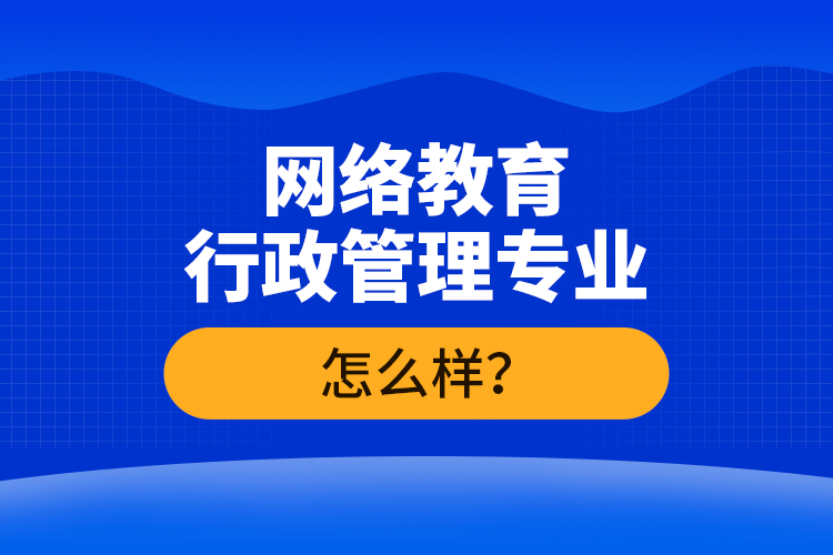 網(wǎng)絡(luò)教育行政管理專業(yè)怎么樣？