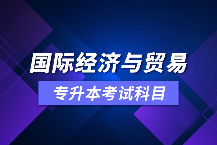 國(guó)際經(jīng)濟(jì)與貿(mào)易專升本考試科目