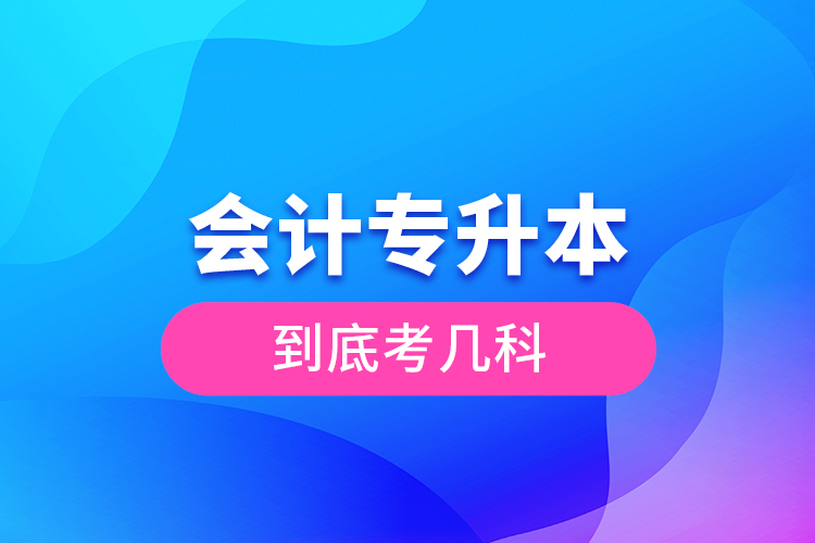 會(huì)計(jì)專升本到底考幾科