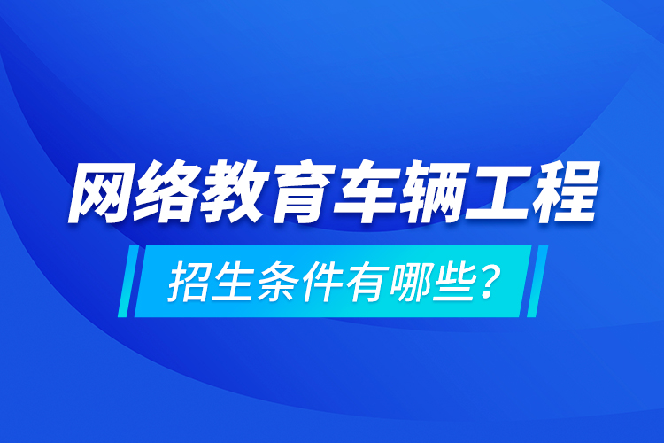 網(wǎng)絡(luò)教育車輛工程的招生條件有哪些？