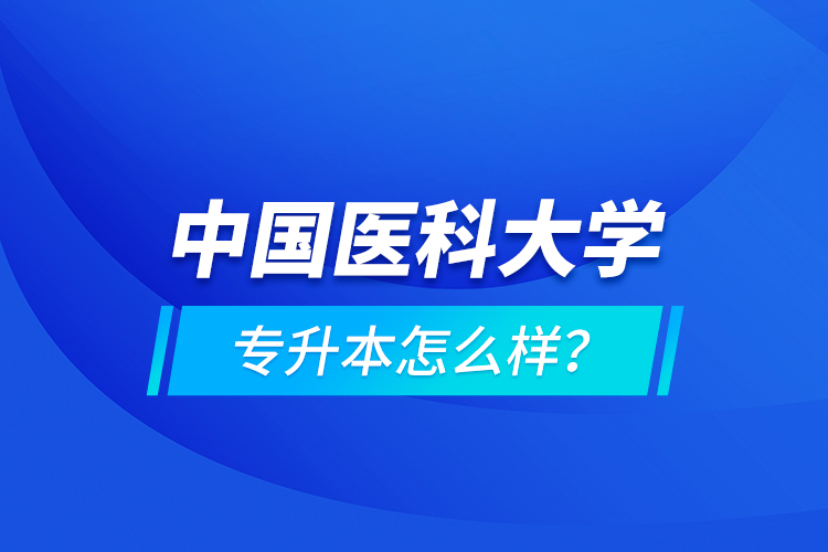 中國醫(yī)科大學專升本怎么樣？