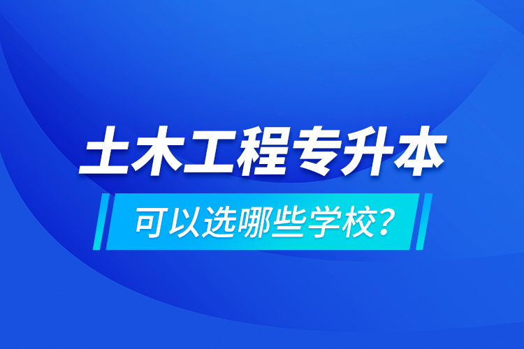 土木工程專升本可以選哪些學校？