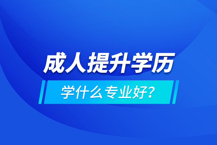 成人提升學(xué)歷學(xué)什么專(zhuān)業(yè)好？