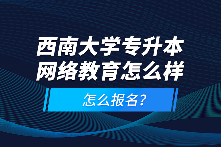 西南大學(xué)專(zhuān)升本網(wǎng)絡(luò)教育怎么樣，怎么報(bào)名？