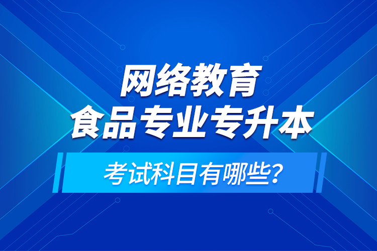 網(wǎng)絡(luò)教育食品專業(yè)專升本的考試科目有哪些？