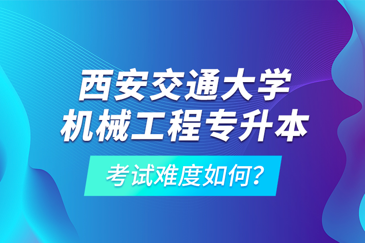 西安交通大學(xué)機械工程專升本考試難度如何？