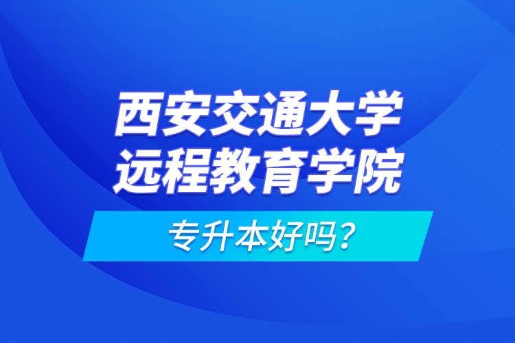 西安交通大學(xué)遠(yuǎn)程教育學(xué)院專升本好嗎？