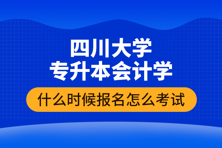 四川大學專升本會計學什么時候報名怎么考試