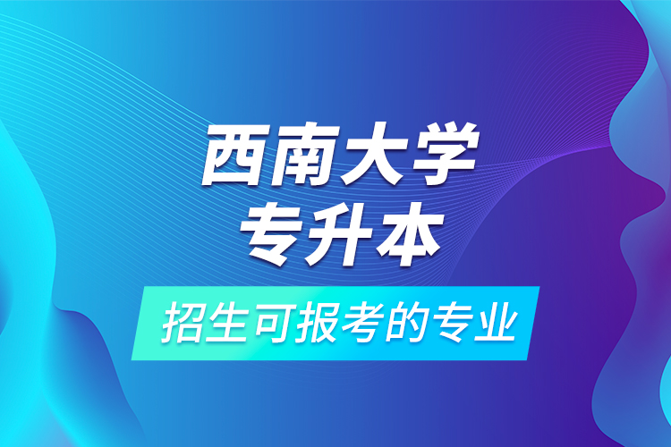 西南大學(xué)專升本招生可報(bào)考的專業(yè)