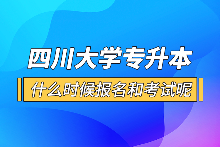 四川大學專升本什么時候報名和考試呢？