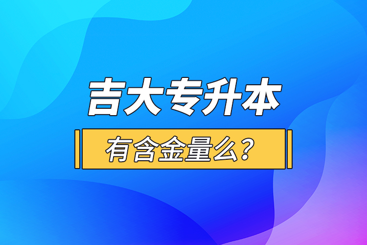 吉大專升本有含金量么？