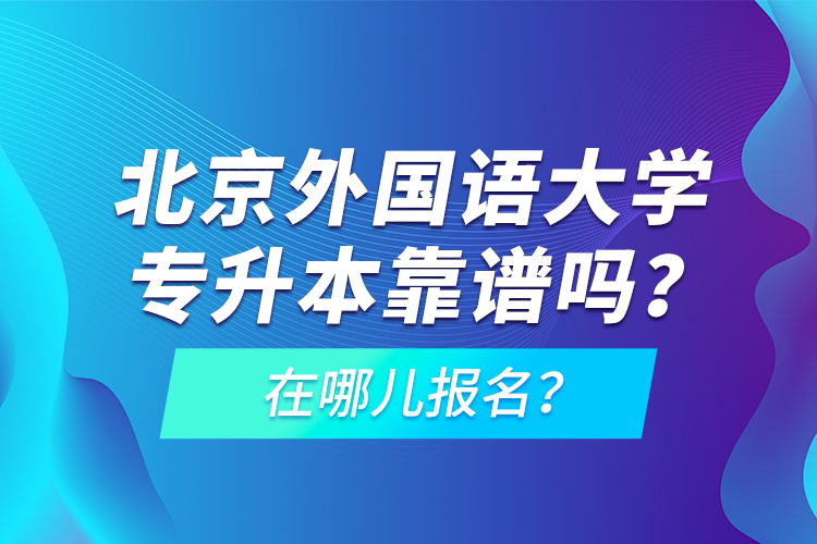 北京外國(guó)語大學(xué)專升本靠譜嗎？在哪兒報(bào)名？