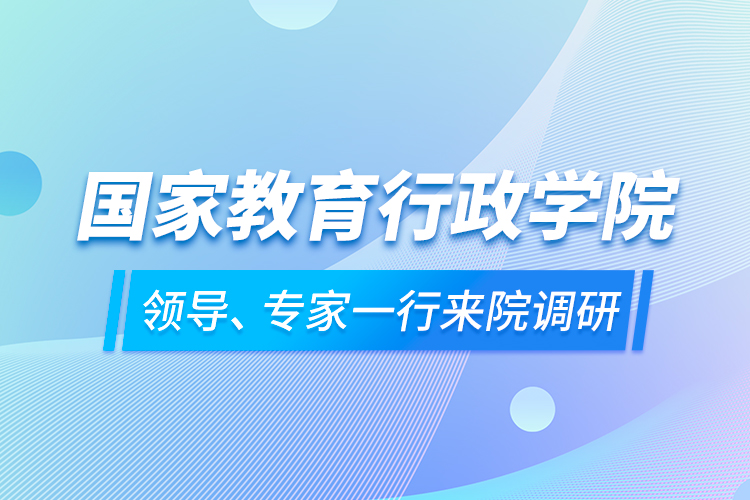 國家教育行政學(xué)院領(lǐng)導(dǎo)、專家一行來院調(diào)研