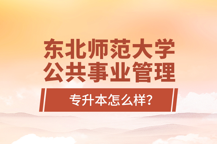 東北師范大學(xué)公共事業(yè)管理專升本怎么樣？