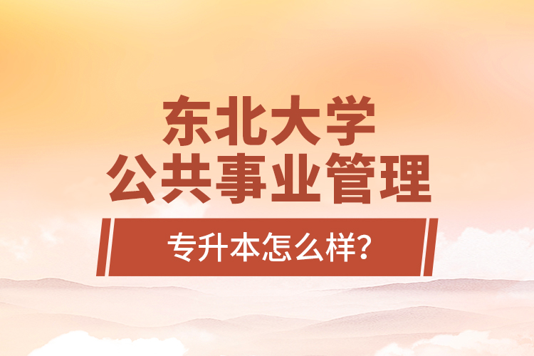 東北大學(xué)公共事業(yè)管理專升本怎么樣？