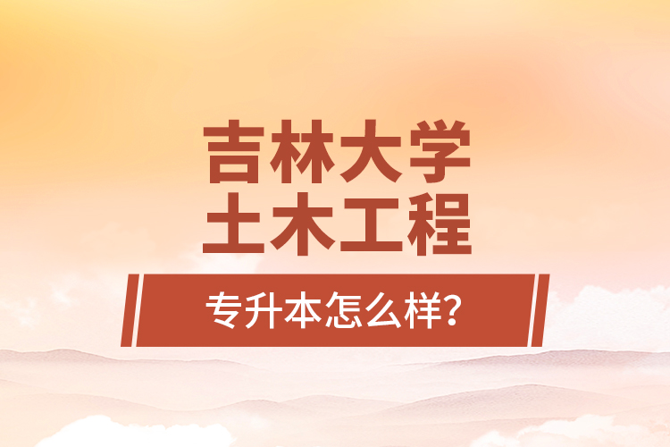 吉林大學(xué)土木工程專升本怎么樣？