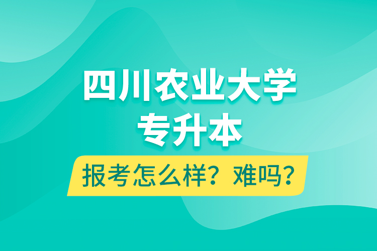 四川農(nóng)業(yè)大學(xué)專(zhuān)升本報(bào)考怎么樣？難嗎？