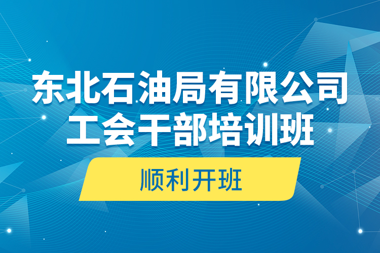 東北石油局有限公司工會(huì)干部培訓(xùn)班順利開班