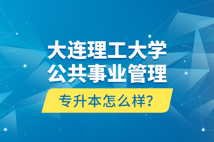 大連理工大學(xué)公共事業(yè)管理專升本怎么樣？