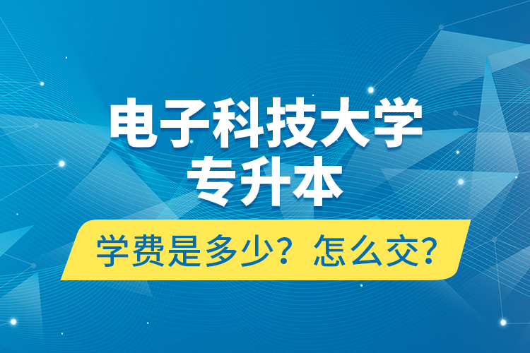 電子科技大學(xué)專升本學(xué)費(fèi)是多少？怎么交？