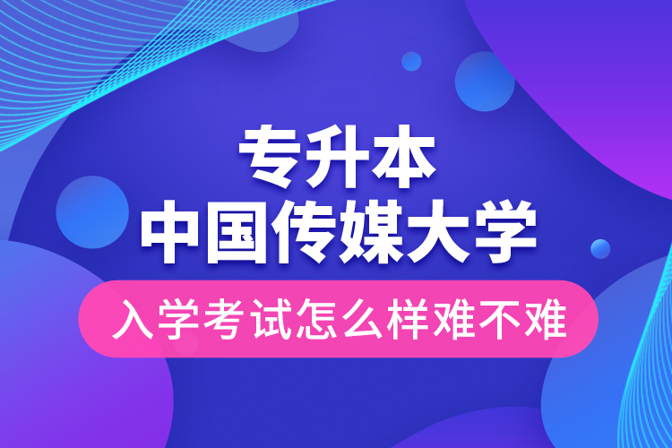 專升本中國傳媒大學(xué)入學(xué)考試怎么樣難不難？